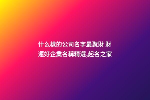 什么樣的公司名字最聚財 財運好企業名稱精選,起名之家-第1張-公司起名-玄機派